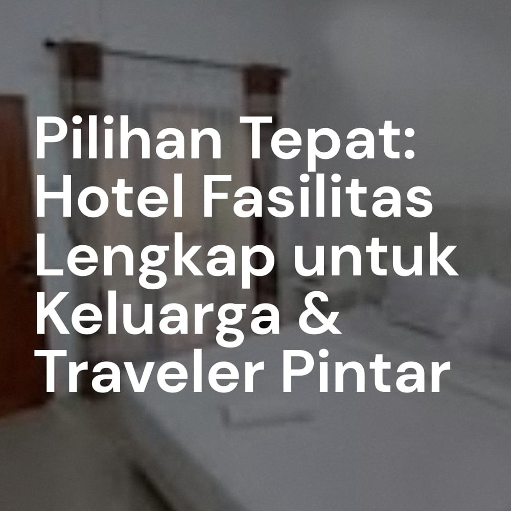 Pilihan Tepat: Hotel Fasilitas Lengkap untuk Keluarga & Traveler Pintar